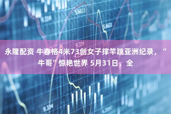 永隆配资 牛春格4米73创女子撑竿跳亚洲纪录，“牛哥”惊艳世界 5月31日，全