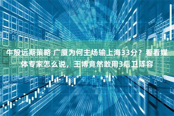 牛股远期策略 广厦为何主场输上海33分？看看媒体专家怎么说，王博竟然敢用3后卫阵容