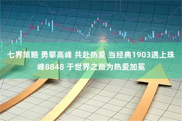 七界策略 勇攀高峰 共赴热爱 当经典1903遇上珠峰8848 于世界之巅为热爱加冕