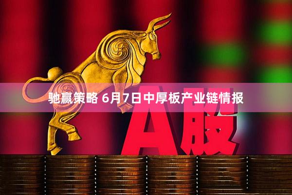 驰赢策略 6月7日中厚板产业链情报
