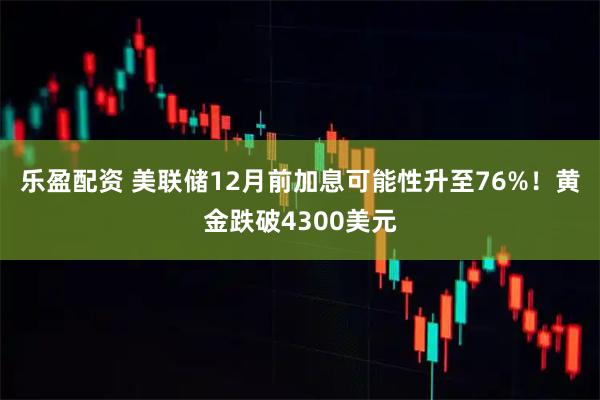 乐盈配资 美联储12月前加息可能性升至76%！黄金跌破4300美元