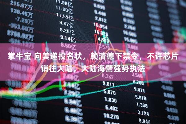 掌牛宝 向美递投名状，赖清德下禁令，不许芯片销往大陆，大陆海警强势执法
