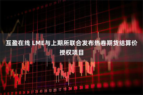 互盈在线 LME与上期所联合发布热卷期货结算价授权项目
