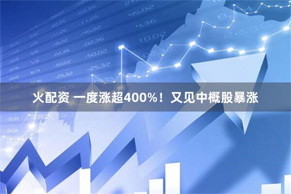 火配资 一度涨超400%！又见中概股暴涨