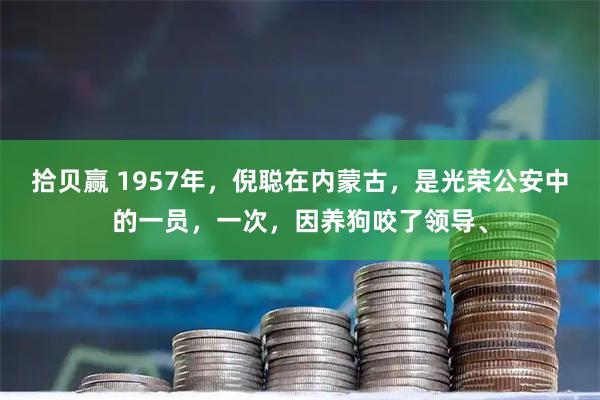 拾贝赢 1957年，倪聪在内蒙古，是光荣公安中的一员，一次，因养狗咬了领导、