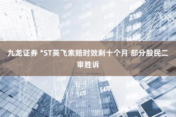 九龙证券 *ST英飞索赔时效剩十个月 部分股民二审胜诉