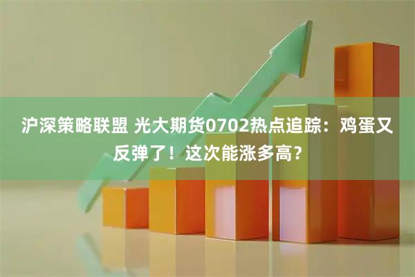 沪深策略联盟 光大期货0702热点追踪：鸡蛋又反弹了！这次能涨多高？