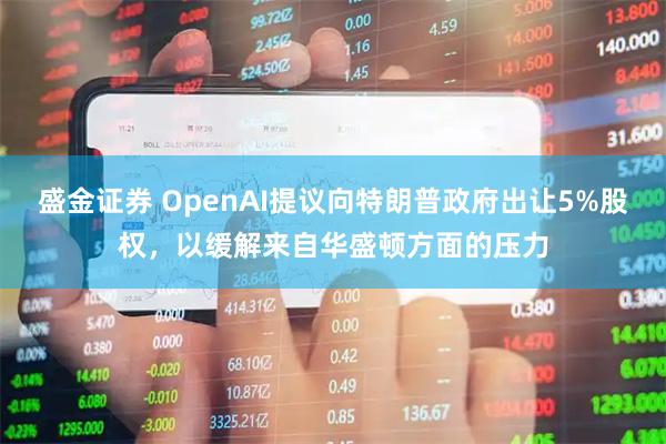 盛金证券 OpenAI提议向特朗普政府出让5%股权，以缓解来自华盛顿方面的压力