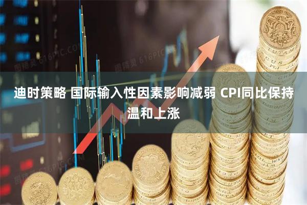 迪时策略 国际输入性因素影响减弱 CPI同比保持温和上涨