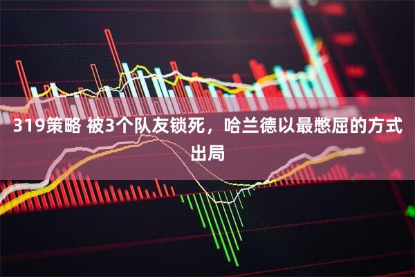 319策略 被3个队友锁死，哈兰德以最憋屈的方式出局