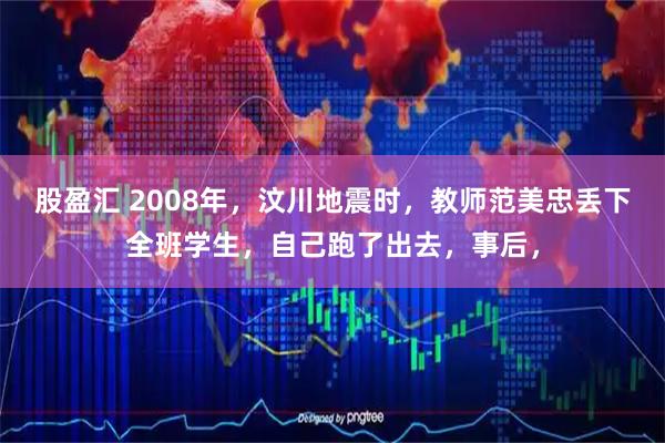 股盈汇 2008年，汶川地震时，教师范美忠丢下全班学生，自己跑了出去，事后，