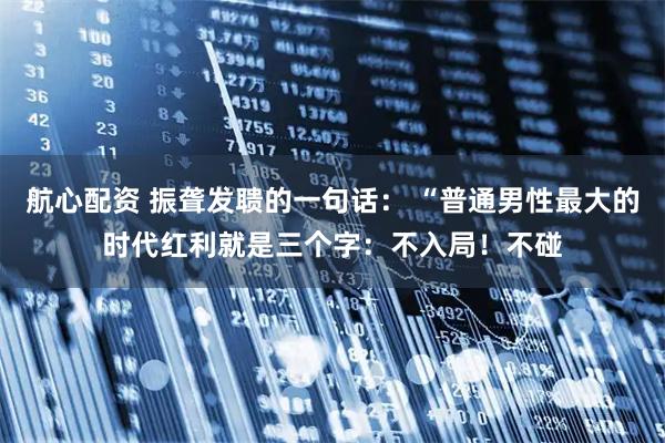 航心配资 振聋发聩的一句话： “普通男性最大的时代红利就是三个字：不入局！不碰