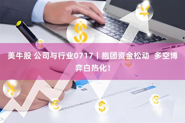 美牛股 公司与行业0717丨抱团资金松动  多空博弈白热化！