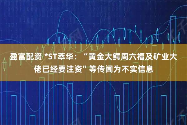 盈富配资 *ST萃华：“黄金大鳄周六福及矿业大佬已经要注资”等传闻为不实信息