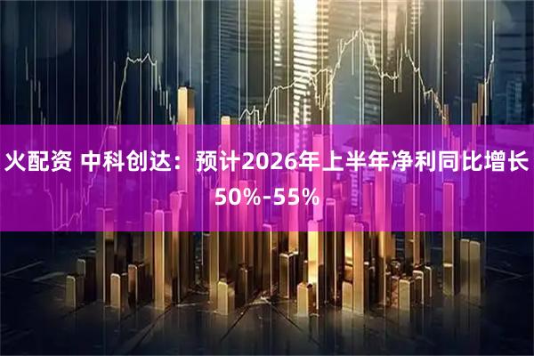 火配资 中科创达：预计2026年上半年净利同比增长50%-55%