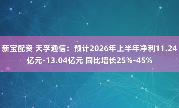 新宝配资 天孚通信：预计2026年上半年净利11.24亿元-13.04亿元 同比增长25%-45%