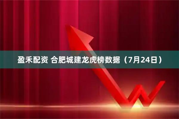 盈禾配资 合肥城建龙虎榜数据（7月24日）