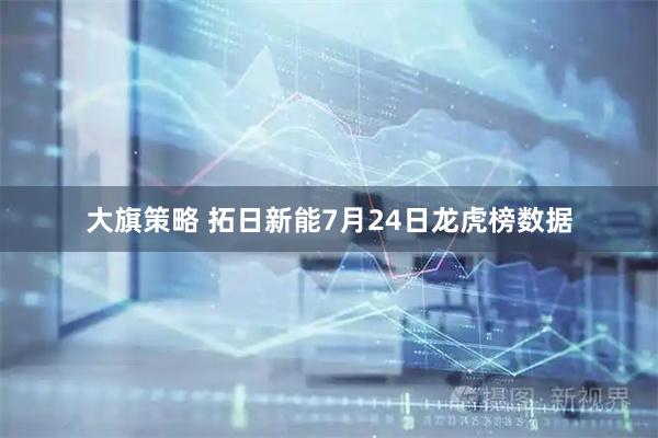 大旗策略 拓日新能7月24日龙虎榜数据