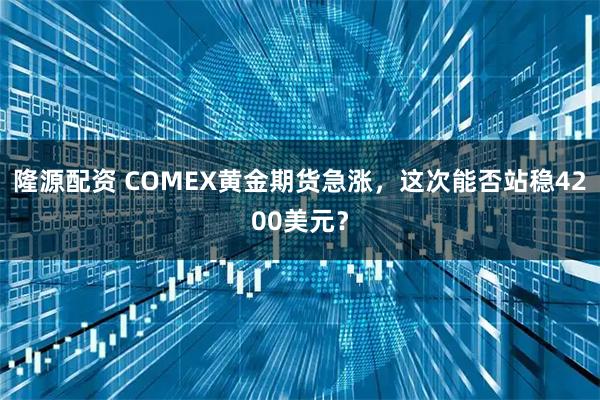 隆源配资 COMEX黄金期货急涨，这次能否站稳4200美元？