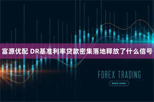 富源优配 DR基准利率贷款密集落地释放了什么信号