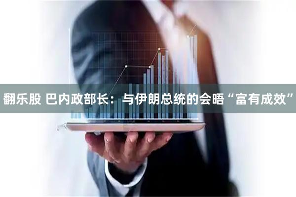 翻乐股 巴内政部长：与伊朗总统的会晤“富有成效”