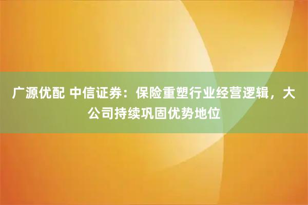 广源优配 中信证券：保险重塑行业经营逻辑，大公司持续巩固优势地位