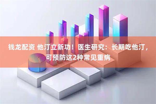 钱龙配资 他汀立新功！医生研究：长期吃他汀，可预防这2种常见重病