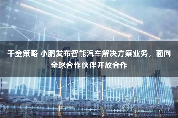 千金策略 小鹏发布智能汽车解决方案业务，面向全球合作伙伴开放合作