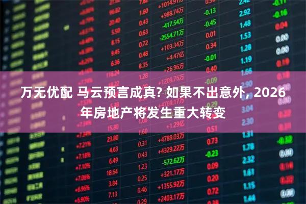 万无优配 马云预言成真? 如果不出意外, 2026年房地产将发生重大转变