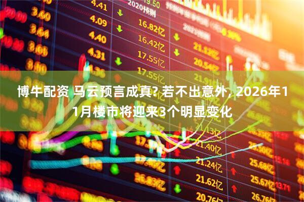 博牛配资 马云预言成真? 若不出意外, 2026年11月楼市将迎来3个明显变化